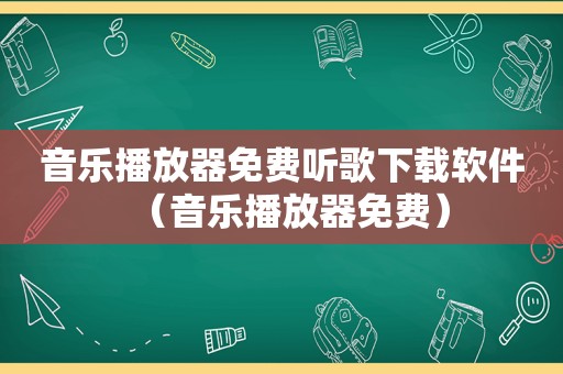 音乐播放器免费听歌下载软件（音乐播放器免费）