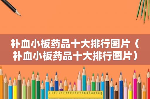 补血小板药品十大排行图片（补血小板药品十大排行图片）