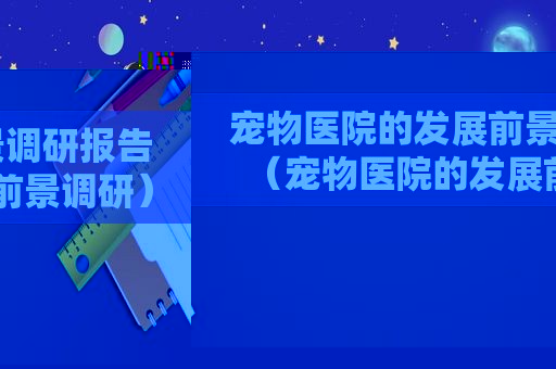 宠物医院的发展前景调研报告（宠物医院的发展前景调研）