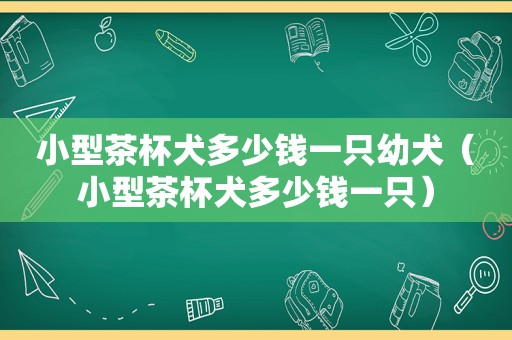 小型茶杯犬多少钱一只幼犬（小型茶杯犬多少钱一只）