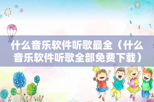 什么音乐软件听歌最全（什么音乐软件听歌全部免费下载）