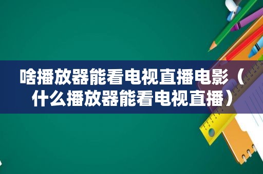 啥播放器能看电视直播电影（什么播放器能看电视直播）