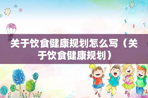 关于饮食健康规划怎么写（关于饮食健康规划）