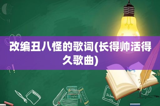 改编丑八怪的歌词(长得帅活得久歌曲)