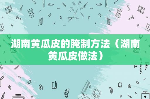 湖南黄瓜皮的腌制方法（湖南黄瓜皮做法）