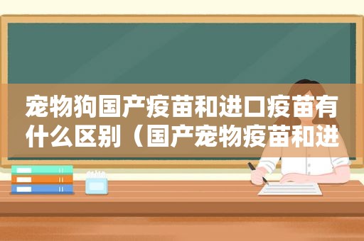 宠物狗国产疫苗和进口疫苗有什么区别（国产宠物疫苗和进口疫苗的区别）