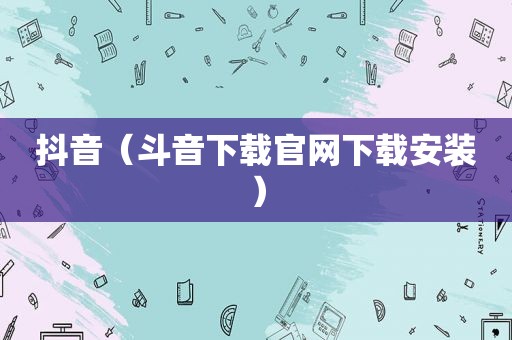 抖音（斗音下载官网下载安装）