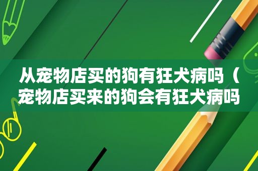 从宠物店买的狗有狂犬病吗（宠物店买来的狗会有狂犬病吗）