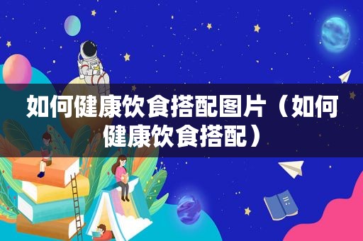 如何健康饮食搭配图片（如何健康饮食搭配）