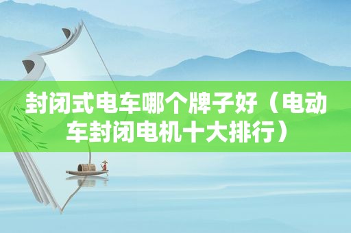 封闭式电车哪个牌子好（电动车封闭电机十大排行）