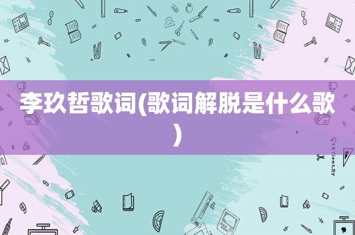 李玖哲歌词(歌词解脱是什么歌)