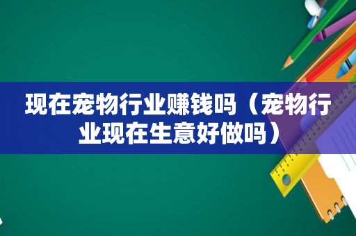 现在宠物行业赚钱吗（宠物行业现在生意好做吗）