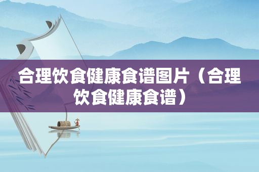 合理饮食健康食谱图片（合理饮食健康食谱）