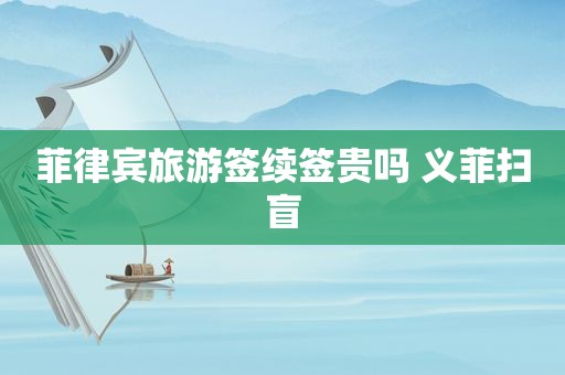 菲律宾旅游签续签贵吗 义菲扫盲 菲律宾旅游签续签贵吗 义菲扫盲