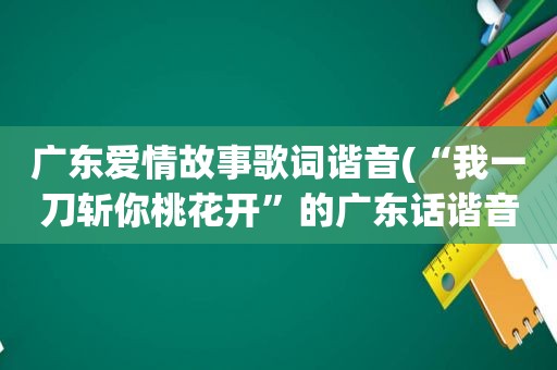 广东爱情故事歌词谐音(“我一刀斩你桃花开”的广东话谐音)