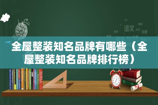 全屋整装知名品牌有哪些（全屋整装知名品牌排行榜）