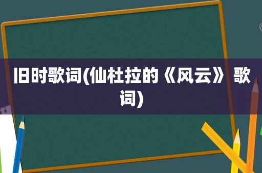 旧时歌词(仙杜拉的《风云》 歌词)