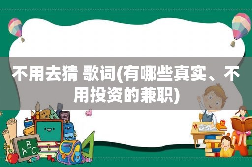 不用去猜 歌词(有哪些真实、不用投资的 *** )