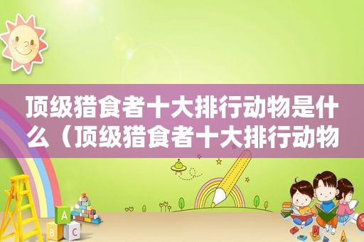 顶级猎食者十大排行动物是什么（顶级猎食者十大排行动物）