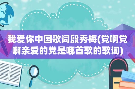 我爱你中国歌词殷秀梅(党啊党啊亲爱的党是哪首歌的歌词)