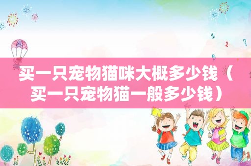 买一只宠物猫咪大概多少钱（买一只宠物猫一般多少钱）