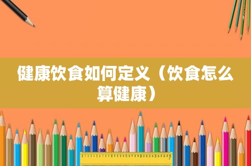 健康饮食如何定义（饮食怎么算健康）