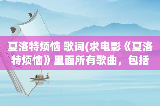 夏洛特烦恼 歌词(求电影《夏洛特烦恼》里面所有歌曲，包括片头尾曲插曲，谢谢)