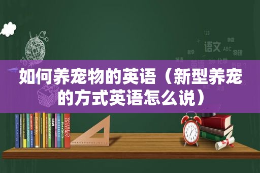 如何养宠物的英语（新型养宠的方式英语怎么说）