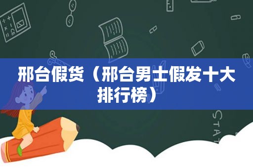 邢台假货（邢台男士假发十大排行榜）