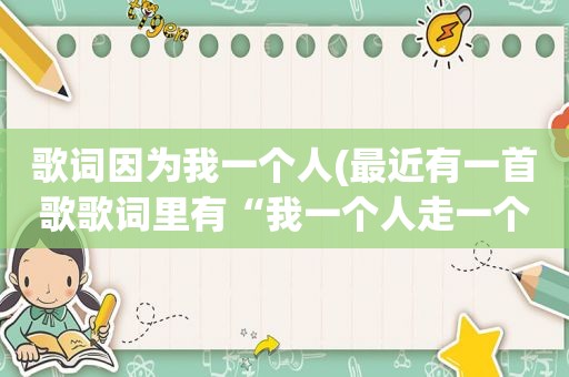 歌词因为我一个人(最近有一首歌歌词里有“我一个人走一个人……”是什么歌)