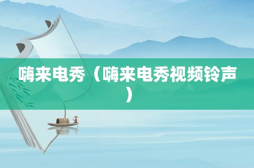 嗨来电秀（嗨来电秀视频 *** ）