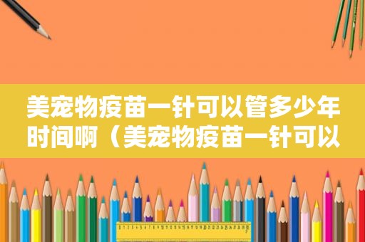 美宠物疫苗一针可以管多少年时间啊（美宠物疫苗一针可以管多少年时间）