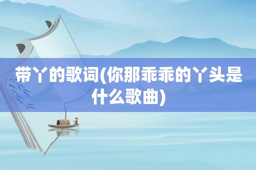 带丫的歌词(你那乖乖的丫头是什么歌曲)