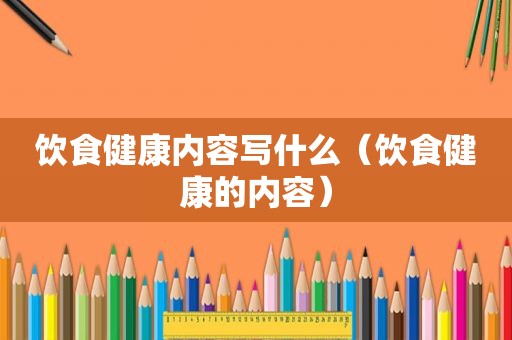 饮食健康内容写什么（饮食健康的内容）