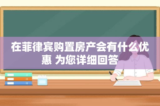 在菲律宾购置房产会有什么优惠 为您详细回答 在菲律宾购置房产会有什么优惠 为您详细回答