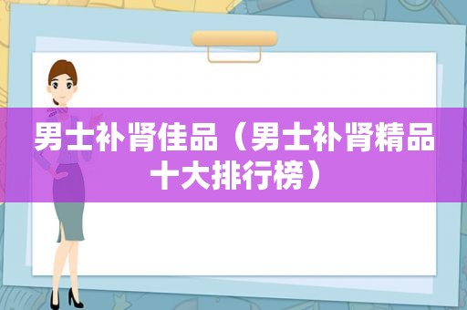 男士补肾佳品（男士补肾精品十大排行榜）