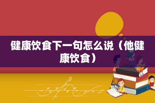 健康饮食下一句怎么说（他健康饮食）
