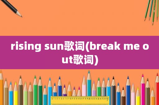 rising sun歌词(break me out歌词)