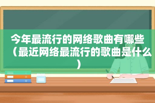 今年最流行的网络歌曲有哪些（最近网络最流行的歌曲是什么）