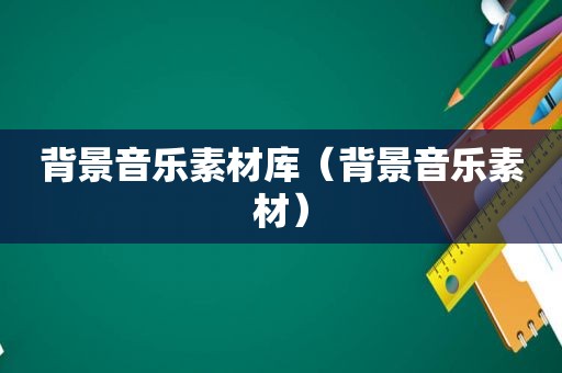 背景音乐素材库（背景音乐素材）