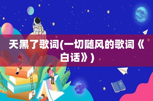 天黑了歌词(一切随风的歌词《白话》)
