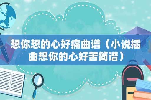 想你想的心好痛曲谱（小说插曲想你的心好苦简谱）