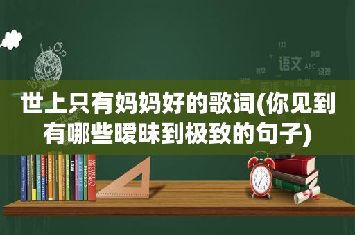 世上只有妈妈好的歌词(你见到有哪些暧昧到极致的句子)