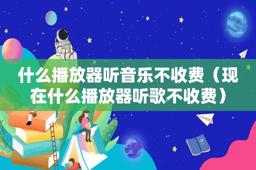 什么播放器听音乐不收费（现在什么播放器听歌不收费）