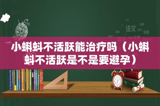 小蝌蚪不活跃能治疗吗（小蝌蚪不活跃是不是要避孕）