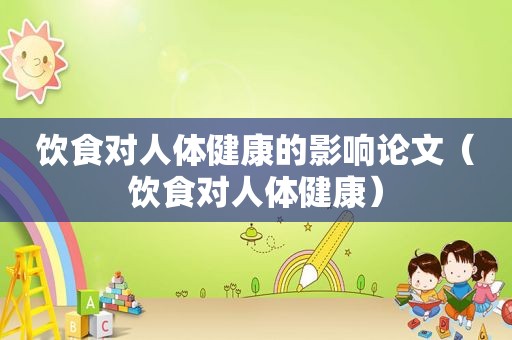 饮食对人体健康的影响论文（饮食对人体健康）