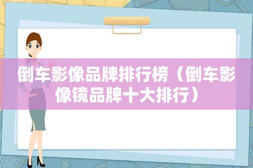 倒车影像品牌排行榜（倒车影像镜品牌十大排行）