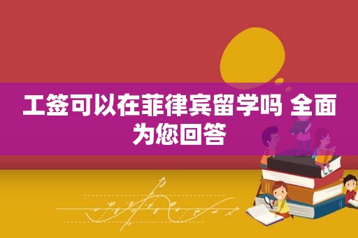 工签可以在菲律宾留学吗 全面为您回答 工签可以在菲律宾留学吗 全面为您回答