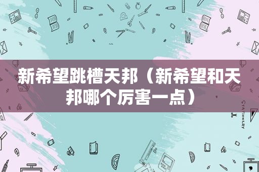 新希望跳槽天邦（新希望和天邦哪个厉害一点）