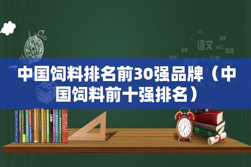 中国饲料排名前30强品牌（中国饲料前十强排名）